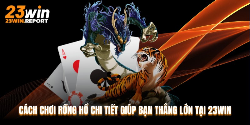 Cách Chơi Rồng Hổ Chi Tiết Giúp Bạn Thắng Lớn Tại 23WIN