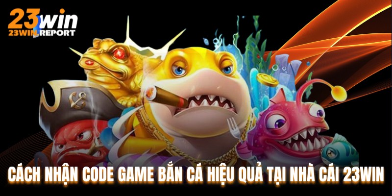 Cách Nhận Code Game Bắn Cá Hiệu Quả Tại Nhà Cái 23WIN