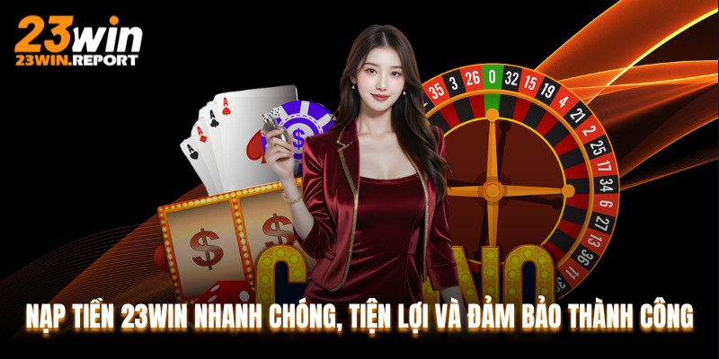 Nạp Tiền 23WIN Nhanh Chóng, Tiện Lợi Và Đảm Bảo Thành Công