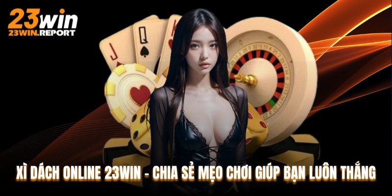 Xì Dách Online 23WIN – Chia Sẻ Mẹo Chơi Giúp Bạn Luôn Thắng